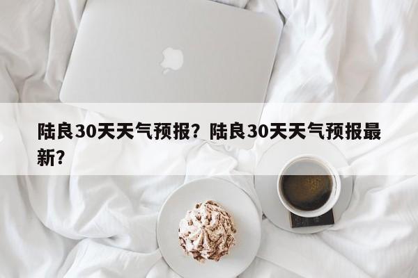 陆良30天天气预报？陆良30天天气预报最新？-第1张图片-恒川新闻