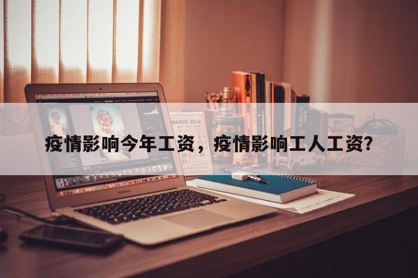 疫情影响今年工资，疫情影响工人工资？-第1张图片-恒川新闻