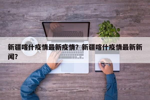 新疆喀什疫情最新疫情？新疆喀什疫情最新新闻？-第1张图片-恒川新闻