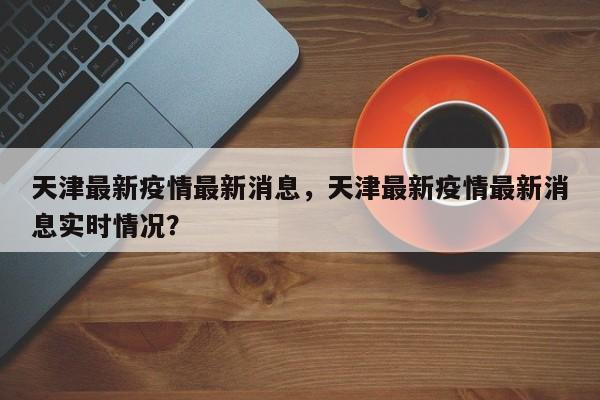 天津最新疫情最新消息，天津最新疫情最新消息实时情况？-第1张图片-恒川新闻