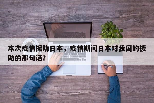 本次疫情援助日本，疫情期间日本对我国的援助的那句话？-第1张图片-恒川新闻