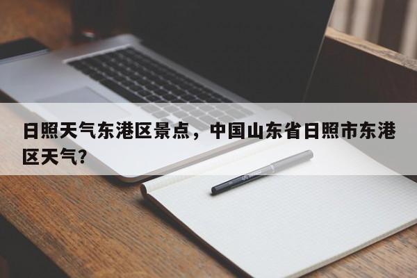日照天气东港区景点，中国山东省日照市东港区天气？-第1张图片-恒川新闻