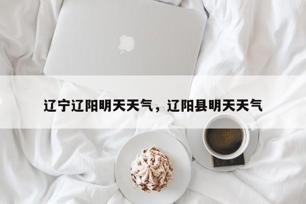 辽宁辽阳明天天气，辽阳县明天天气-第1张图片-恒川新闻