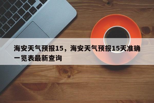 海安天气预报15，海安天气预报15天准确一览表最新查询-第1张图片-恒川新闻