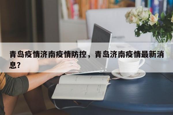 青岛疫情济南疫情防控，青岛济南疫情最新消息？-第1张图片-恒川新闻