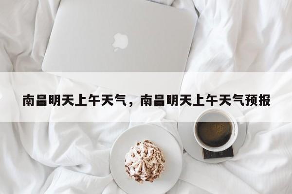 南昌明天上午天气，南昌明天上午天气预报-第1张图片-恒川新闻