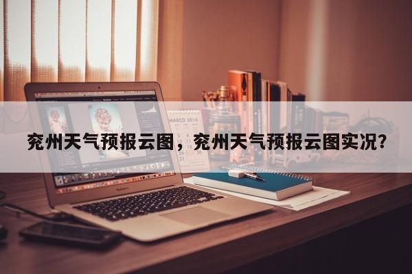 兖州天气预报云图，兖州天气预报云图实况？-第1张图片-恒川新闻