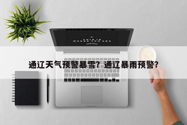 通辽天气预警暴雪？通辽暴雨预警？-第1张图片-恒川新闻