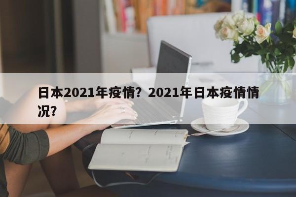 日本2021年疫情？2021年日本疫情情况？-第1张图片-恒川新闻