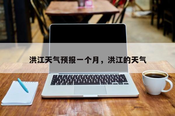洪江天气预报一个月，洪江的天气-第1张图片-恒川新闻