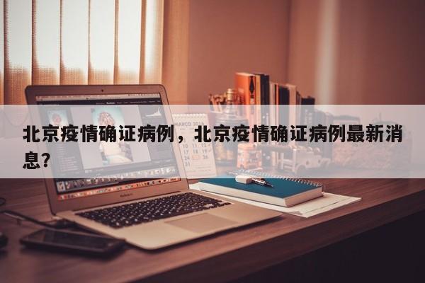 北京疫情确证病例，北京疫情确证病例最新消息？-第1张图片-恒川新闻