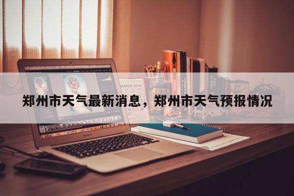 郑州市天气最新消息，郑州市天气预报情况-第1张图片-恒川新闻