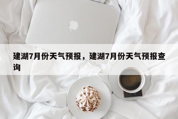 建湖7月份天气预报，建湖7月份天气预报查询-第1张图片-恒川新闻