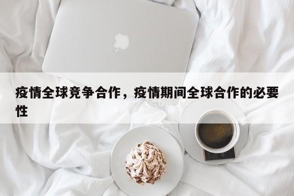 疫情全球竞争合作，疫情期间全球合作的必要性-第1张图片-恒川新闻