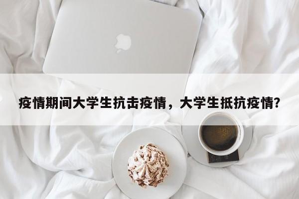疫情期间大学生抗击疫情，大学生抵抗疫情？-第1张图片-恒川新闻