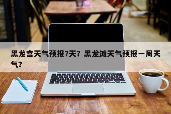 黑龙宫天气预报7天？黑龙滩天气预报一周天气？-第1张图片-恒川新闻