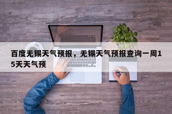百度无锡天气预报，无锡天气预报查询一周15天天气预-第1张图片-恒川新闻
