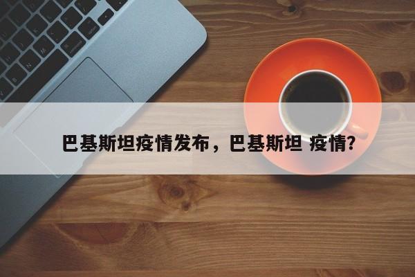 巴基斯坦疫情发布，巴基斯坦 疫情？-第1张图片-恒川新闻
