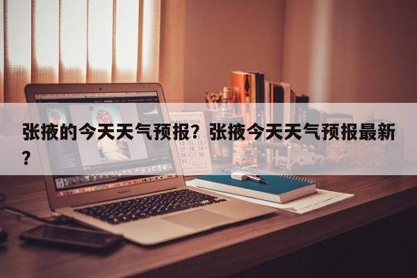 张掖的今天天气预报？张掖今天天气预报最新？-第1张图片-恒川新闻