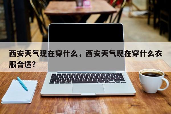 西安天气现在穿什么，西安天气现在穿什么衣服合适？-第1张图片-恒川新闻