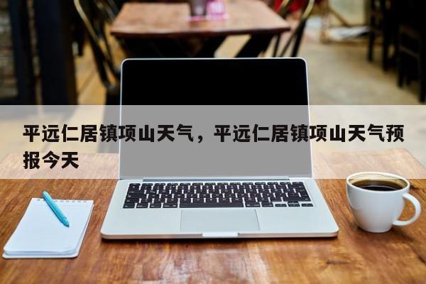 平远仁居镇项山天气，平远仁居镇项山天气预报今天-第1张图片-恒川新闻