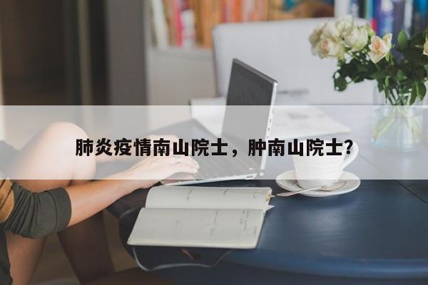肺炎疫情南山院士，肿南山院士？-第1张图片-恒川新闻