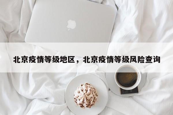 北京疫情等级地区，北京疫情等级风险查询-第1张图片-恒川新闻