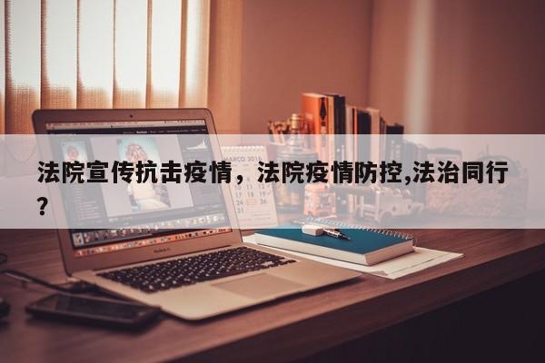 法院宣传抗击疫情，法院疫情防控,法治同行？-第1张图片-恒川新闻