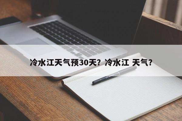 冷水江天气预30天？冷水江 天气？-第1张图片-恒川新闻