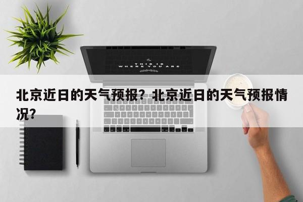 北京近日的天气预报？北京近日的天气预报情况？-第1张图片-恒川新闻
