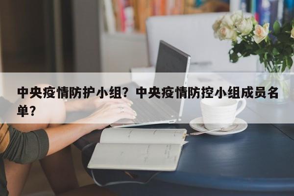 中央疫情防护小组？中央疫情防控小组成员名单？-第1张图片-恒川新闻