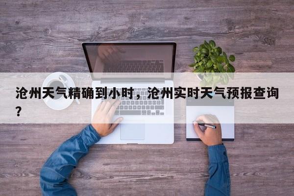 沧州天气精确到小时，沧州实时天气预报查询？-第1张图片-恒川新闻
