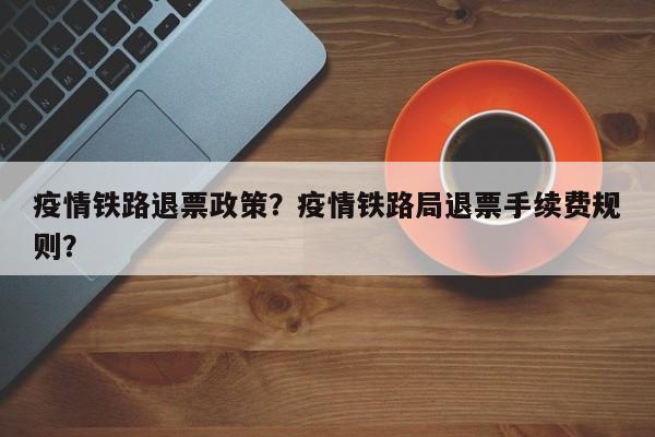 疫情铁路退票政策？疫情铁路局退票手续费规则？-第1张图片-恒川新闻