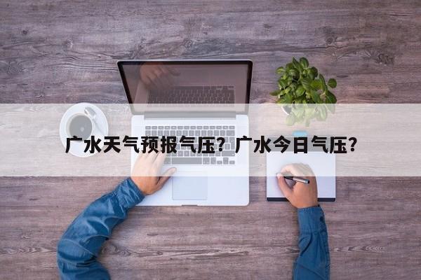 广水天气预报气压？广水今日气压？-第1张图片-恒川新闻