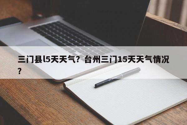 三门县l5天天气？台州三门15天天气情况？-第1张图片-恒川新闻
