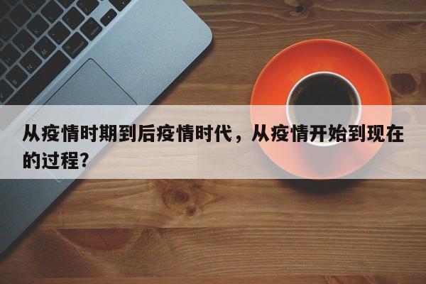 从疫情时期到后疫情时代，从疫情开始到现在的过程？-第1张图片-恒川新闻
