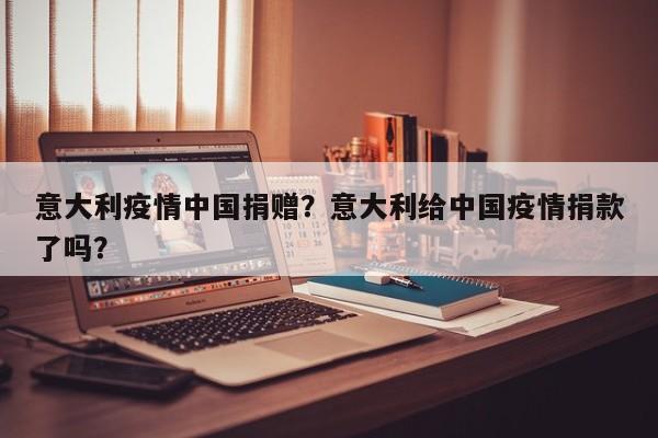 意大利疫情中国捐赠？意大利给中国疫情捐款了吗？-第1张图片-恒川新闻