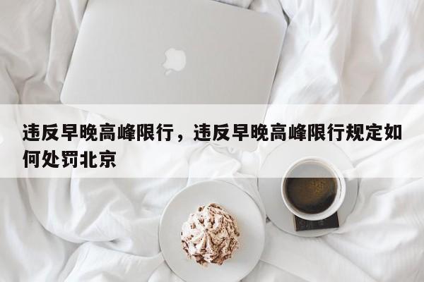 违反早晚高峰限行，违反早晚高峰限行规定如何处罚北京-第1张图片-恒川新闻