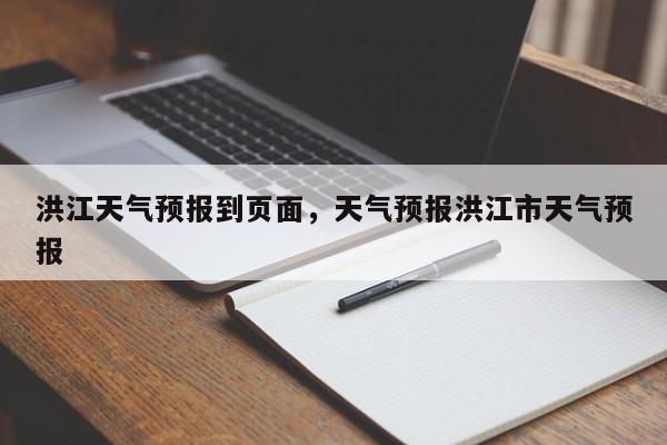洪江天气预报到页面，天气预报洪江市天气预报-第1张图片-恒川新闻