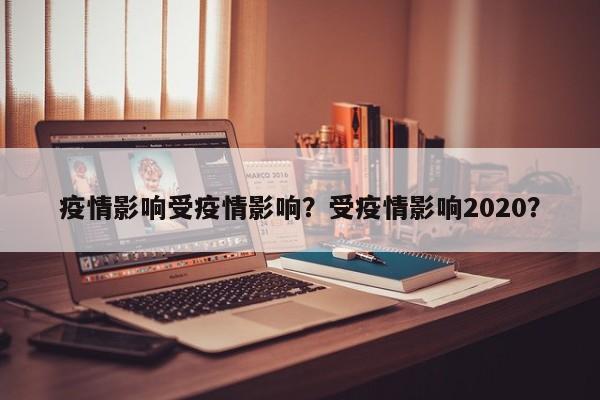 疫情影响受疫情影响？受疫情影响2020？-第1张图片-恒川新闻