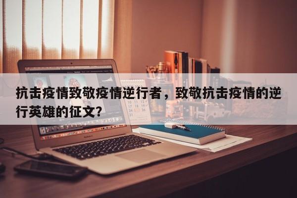 抗击疫情致敬疫情逆行者，致敬抗击疫情的逆行英雄的征文？-第1张图片-恒川新闻