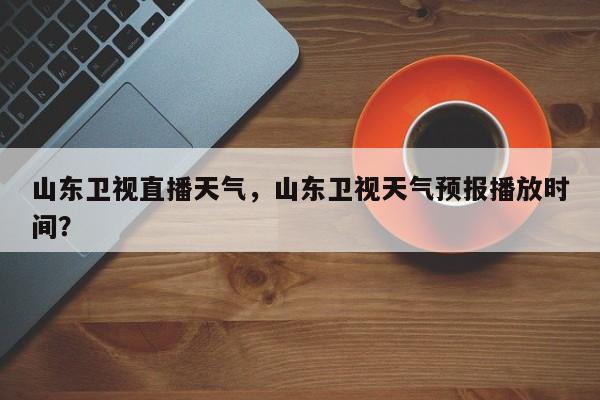 山东卫视直播天气，山东卫视天气预报播放时间？-第1张图片-恒川新闻