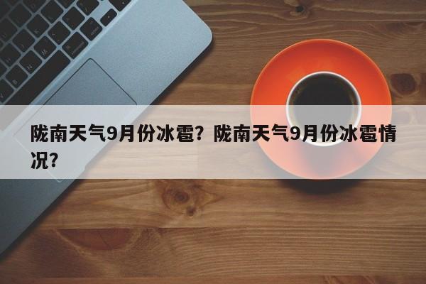 陇南天气9月份冰雹？陇南天气9月份冰雹情况？-第1张图片-恒川新闻