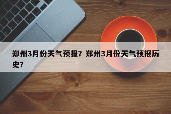 郑州3月份天气预报？郑州3月份天气预报历史？-第1张图片-恒川新闻