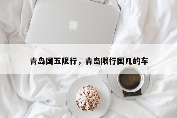青岛国五限行，青岛限行国几的车-第1张图片-恒川新闻