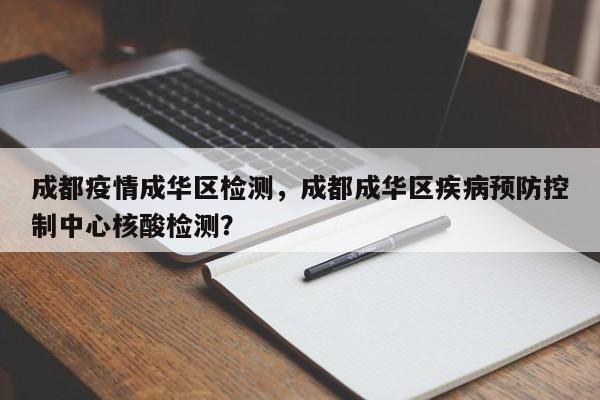 成都疫情成华区检测，成都成华区疾病预防控制中心核酸检测？-第1张图片-恒川新闻