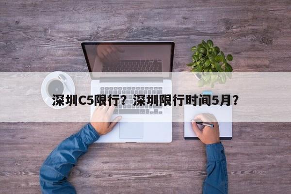 深圳C5限行？深圳限行时间5月？-第1张图片-恒川新闻