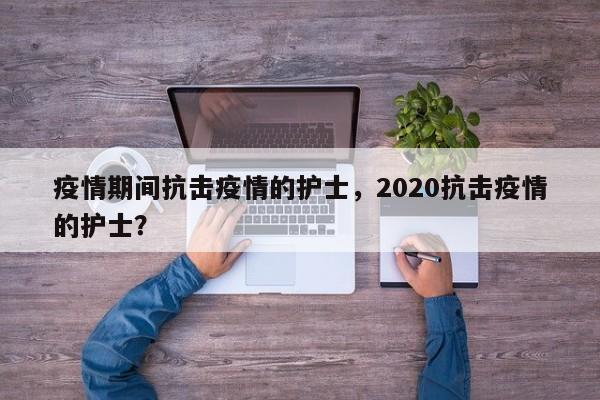 疫情期间抗击疫情的护士，2020抗击疫情的护士？-第1张图片-恒川新闻