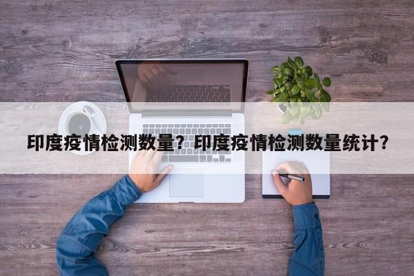 印度疫情检测数量？印度疫情检测数量统计？-第1张图片-恒川新闻