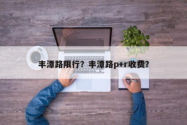 丰潭路限行？丰潭路p+r收费？-第1张图片-恒川新闻